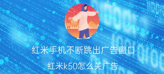 红米手机不断跳出广告窗口 红米k50怎么关广告？